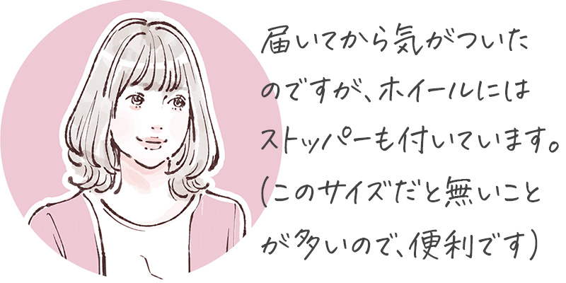 届いてから気がついたのですが、ホイールにはストッパーも付いています。（このサイズだと無いことが多いので、便利です）